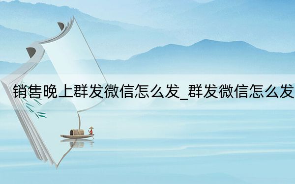 銷售晚上群發(fā)微信怎么發(fā)_群發(fā)微信怎么發(fā)