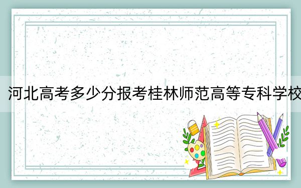 河北高考多少分報(bào)考桂林師范高等專科學(xué)校,?附2022-2024年最低錄取分?jǐn)?shù)線