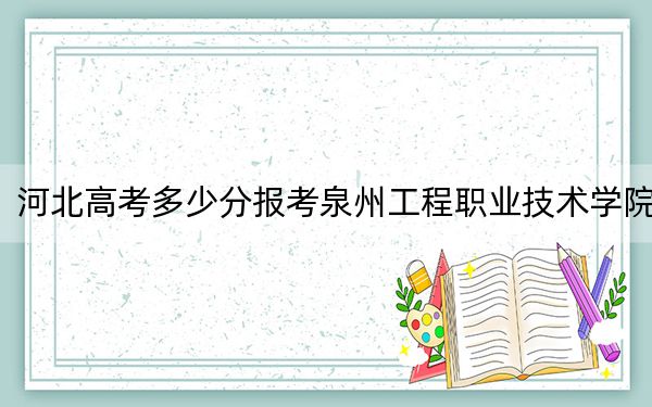 河北高考多少分報(bào)考泉州工程職業(yè)技術(shù)學(xué)院,？附2022-2024年最低錄取分?jǐn)?shù)線