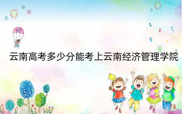 云南高考多少分能考上云南經(jīng)濟(jì)管理學(xué)院,？2024年文科484分 理科投檔線421分