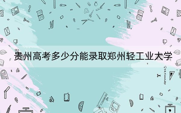 貴州高考多少分能錄取鄭州輕工業(yè)大學(xué)？附2022-2024年最低錄取分?jǐn)?shù)線