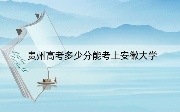 貴州高考多少分能考上安徽大學?2024年歷史類錄取分592分 物理類投檔線587分
