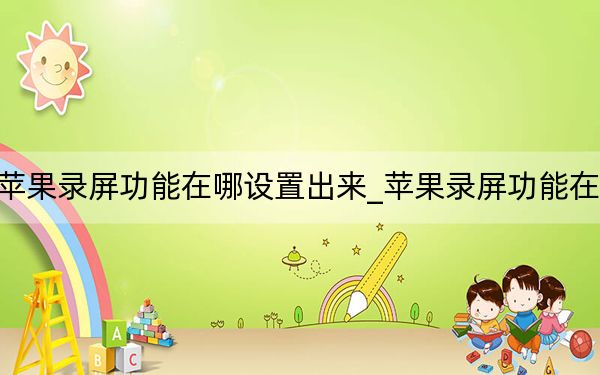 蘋(píng)果錄屏功能在哪設(shè)置出來(lái)_蘋(píng)果錄屏功能在哪