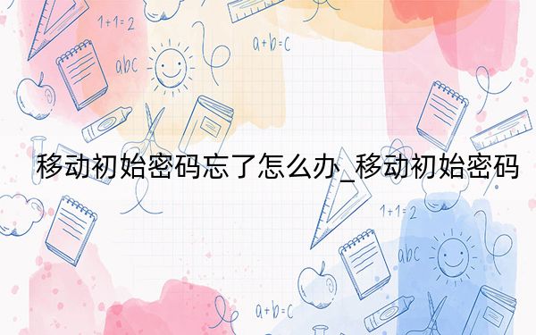 移動初始密碼忘了怎么辦_移動初始密碼