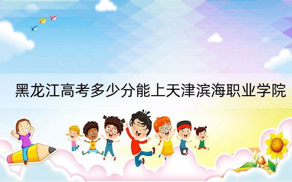 黑龍江高考多少分能上天津濱海職業(yè)學(xué)院,?附2022-2024年最低錄取分?jǐn)?shù)線
