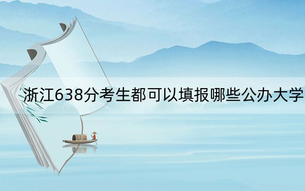浙江638分考生都可以填報(bào)哪些公辦大學(xué),? 2024年一共錄取9所大學(xué)