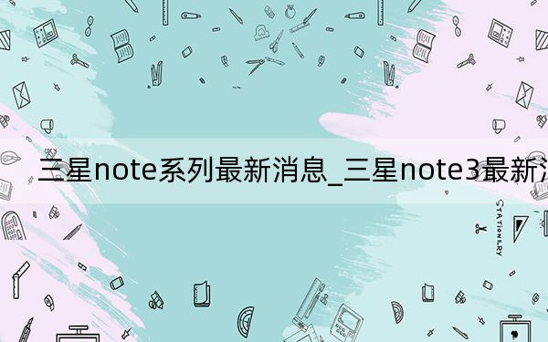 三星note系列最新消息_三星note3最新消息