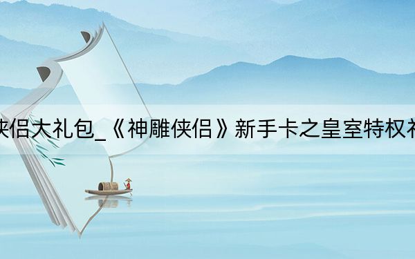 神雕俠侶大禮包_《神雕俠侶》新手卡之皇室特權(quán)禮包攻略