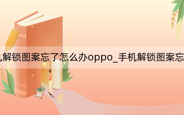 手機解鎖圖案忘了怎么辦oppo_手機解鎖圖案忘了怎么辦