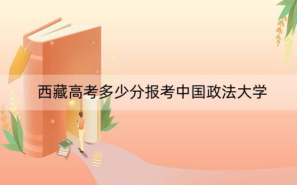 西藏高考多少分報考中國政法大學,？附2022-2024年最低錄取分數(shù)線