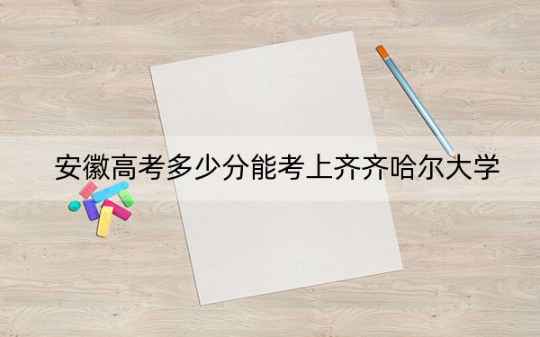 安徽高考多少分能考上齊齊哈爾大學,？附2022-2024年最低錄取分數(shù)線