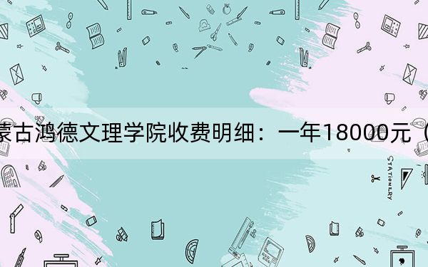 2024年內(nèi)蒙古鴻德文理學(xué)院收費(fèi)明細(xì):一年18000元(供河北考生參考)