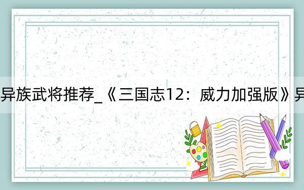 三國志12異族武將推薦_《三國志12:威力加強(qiáng)版》異民族詳細(xì)攻略