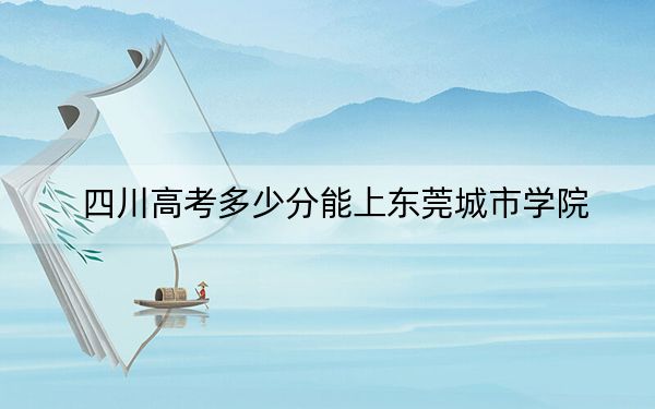 四川高考多少分能上東莞城市學院,？附2022-2024年最低錄取分數(shù)線