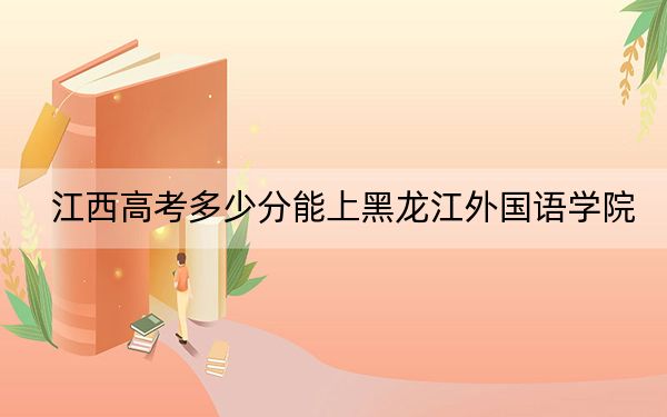 江西高考多少分能上黑龍江外國語學(xué)院,?附2022-2024年院校投檔線
