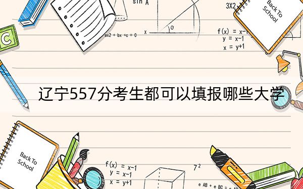 遼寧557分考生都可以填報(bào)哪些大學(xué),? 2024年錄取最低分557的大學(xué)