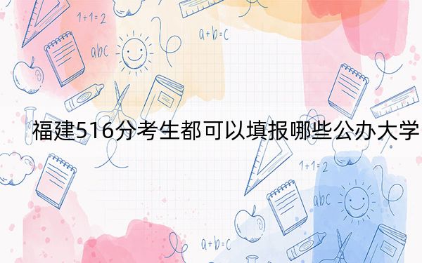 福建516分考生都可以填報(bào)哪些公辦大學(xué),？（附帶近三年516分大學(xué)錄取名單）