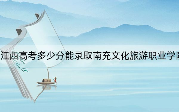江西高考多少分能錄取南充文化旅游職業(yè)學(xué)院,?附2022-2024年最低錄取分?jǐn)?shù)線