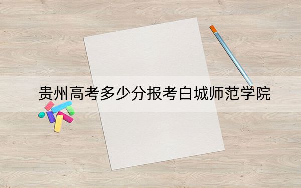 貴州高考多少分報(bào)考白城師范學(xué)院？附2022-2024年最低錄取分?jǐn)?shù)線