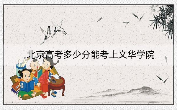 北京高考多少分能考上文華學(xué)院？附2022-2024年最低錄取分?jǐn)?shù)線