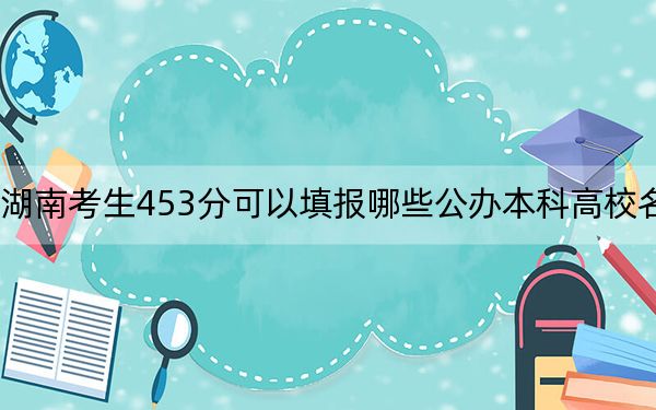 湖南考生453分可以填報(bào)哪些公辦本科高校名單,? 2024年高考有56所最低分在453左右的大學(xué)