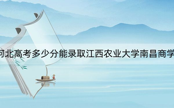 河北高考多少分能錄取江西農(nóng)業(yè)大學(xué)南昌商學(xué)院？2024年歷史類最低479分 物理類投檔線476分