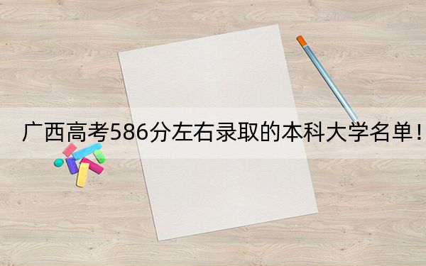 廣西高考586分左右錄取的本科大學名單,!