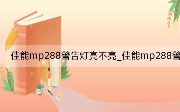 佳能mp288警告燈亮不亮_佳能mp288警告燈亮