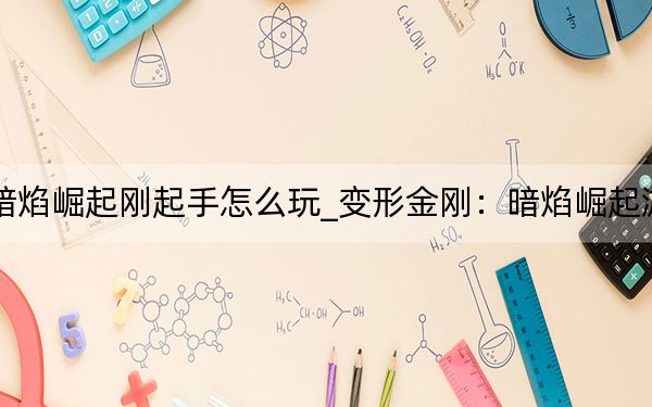 變形金剛:暗焰崛起剛起手怎么玩_變形金剛:暗焰崛起游戲全方面解析