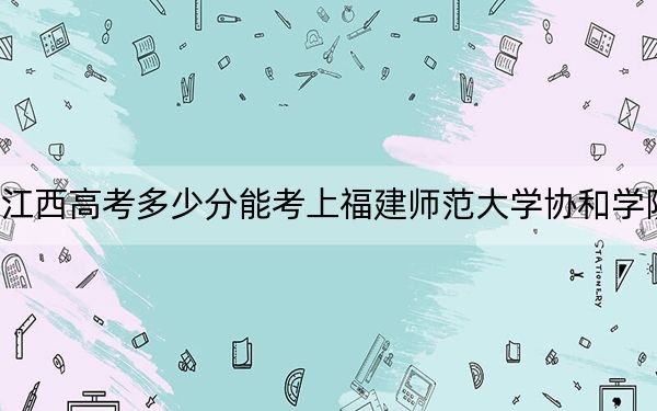 江西高考多少分能考上福建師范大學(xué)協(xié)和學(xué)院,?2024年歷史類494分 物理類錄取分465分