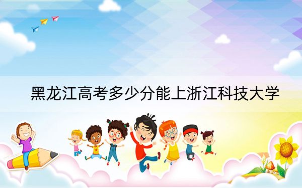 黑龍江高考多少分能上浙江科技大學(xué),?附2022-2024年最低錄取分?jǐn)?shù)線