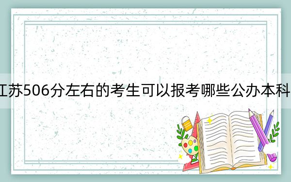 江蘇506分左右的考生可以報(bào)考哪些公辦本科大學(xué),?(附帶近三年高考大學(xué)錄取名單)