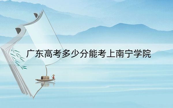 廣東高考多少分能考上南寧學(xué)院,?附2022-2024年院校最低投檔線