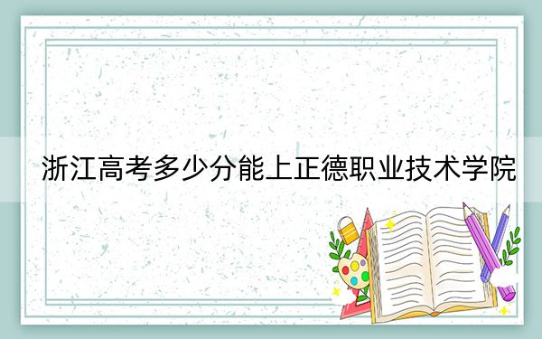 浙江高考多少分能上正德職業(yè)技術(shù)學(xué)院,?2024年綜合367分
