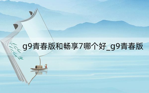 g9青春版和暢享7哪個(gè)好_g9青春版