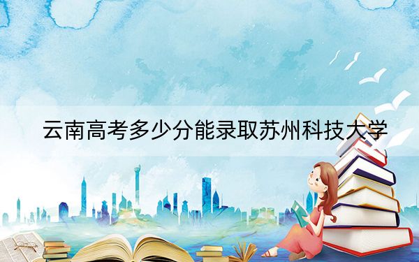 云南高考多少分能錄取蘇州科技大學(xué),？附2022-2024年最低錄取分?jǐn)?shù)線