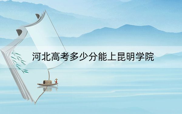河北高考多少分能上昆明學(xué)院,？2024年歷史類(lèi)投檔線(xiàn)507分 物理類(lèi)錄取分481分