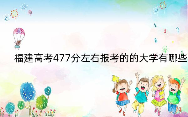 福建高考477分左右報(bào)考的的大學(xué)有哪些,？（附帶2022-2024年477錄取大學(xué)名單）