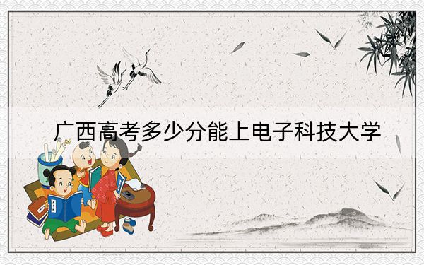 廣西高考多少分能上電子科技大學(xué),?附2022-2024年最低錄取分?jǐn)?shù)線