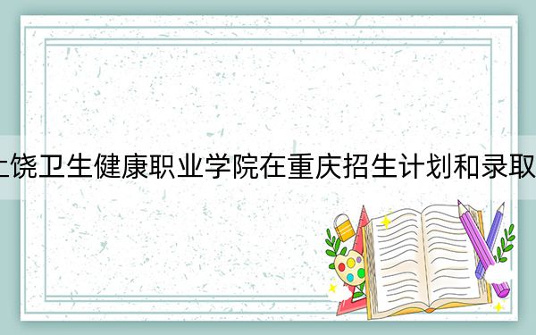2024年上饒衛(wèi)生健康職業(yè)學(xué)院在重慶招生計劃和錄取分?jǐn)?shù)線是多少,?重慶考生2025年參考