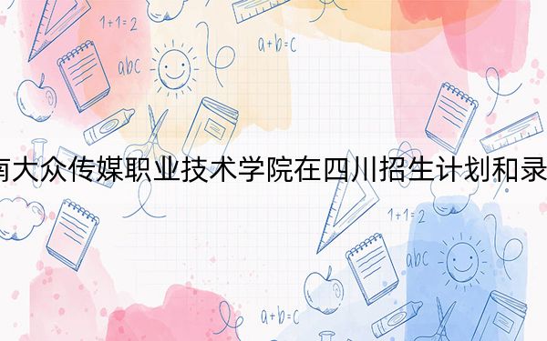 2024年湖南大眾傳媒職業(yè)技術(shù)學(xué)院在四川招生計(jì)劃和錄取分?jǐn)?shù)線是多少,?四川考生2025年參考