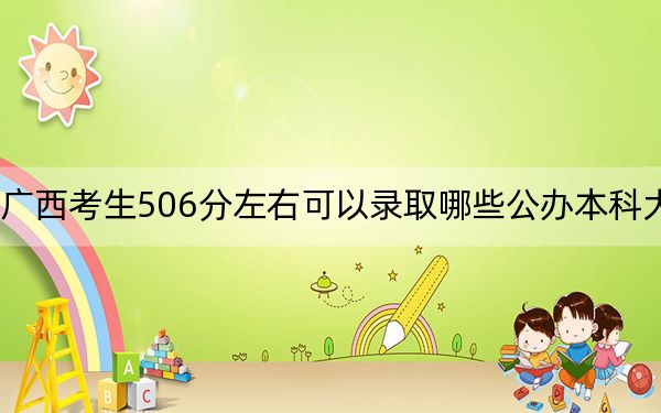 廣西考生506分左右可以錄取哪些公辦本科大學(xué),? 2024年一共64所大學(xué)錄取