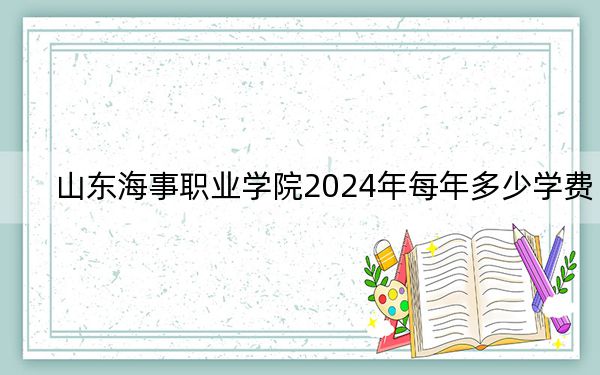 山東海事職業(yè)學院2024年每年多少學費,?每年8900元(供云南考生參考)
