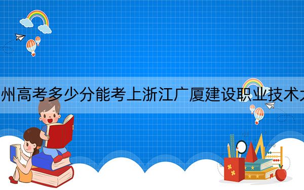 貴州高考多少分能考上浙江廣廈建設(shè)職業(yè)技術(shù)大學(xué),？2024年歷史類投檔線442分 物理類386分