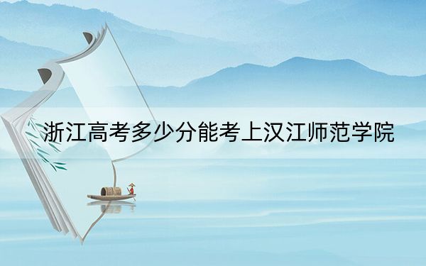 浙江高考多少分能考上漢江師范學(xué)院,?2024年綜合錄取分536分