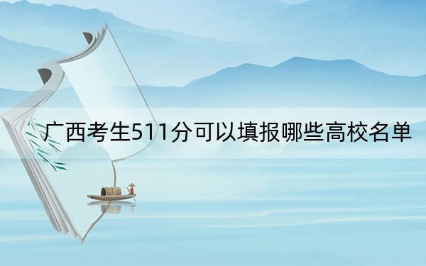 廣西考生511分可以填報哪些高校名單？ 2024年一共58所大學(xué)錄取