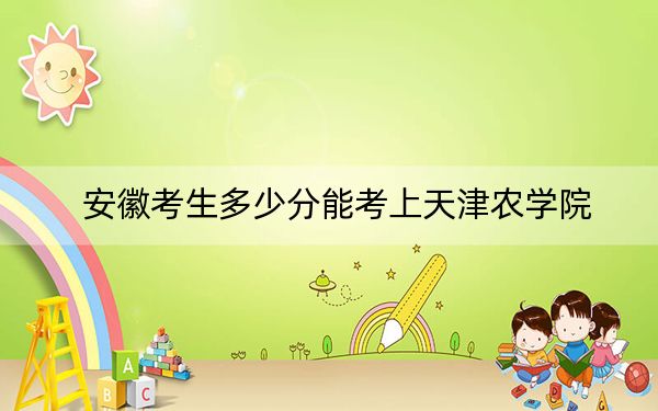 安徽考生多少分能考上天津農(nóng)學(xué)院,？附帶近三年最低錄取分?jǐn)?shù)線
