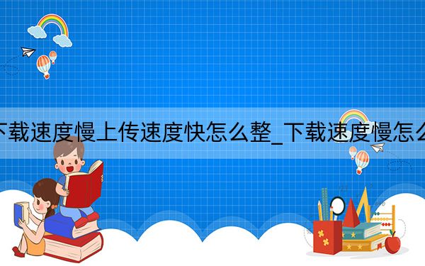 下載速度慢上傳速度快怎么整_下載速度慢怎么辦
