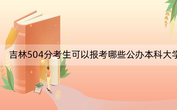 吉林504分考生可以報考哪些公辦本科大學(xué),？ 2024年一共0所大學(xué)錄取