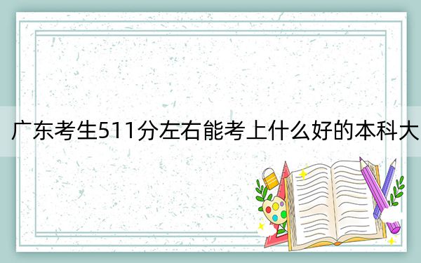 廣東考生511分左右能考上什么好的本科大學(xué),?(附近三年511分大學(xué)錄取名單)